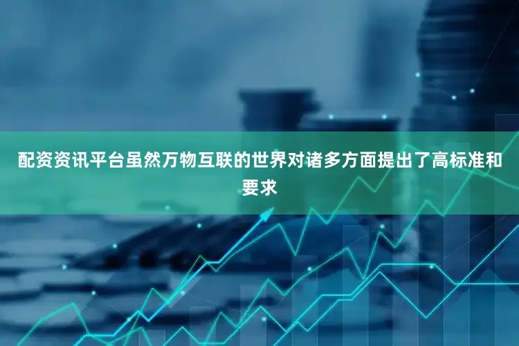 配资资讯平台虽然万物互联的世界对诸多方面提出了高标准和要求