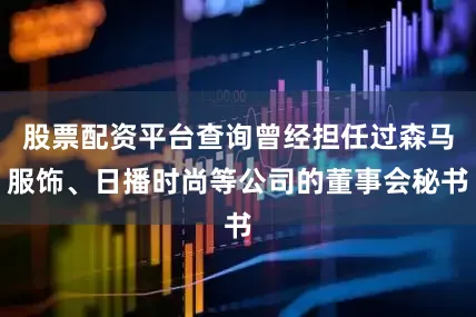 股票配资平台查询曾经担任过森马服饰、日播时尚等公司的董事会秘书