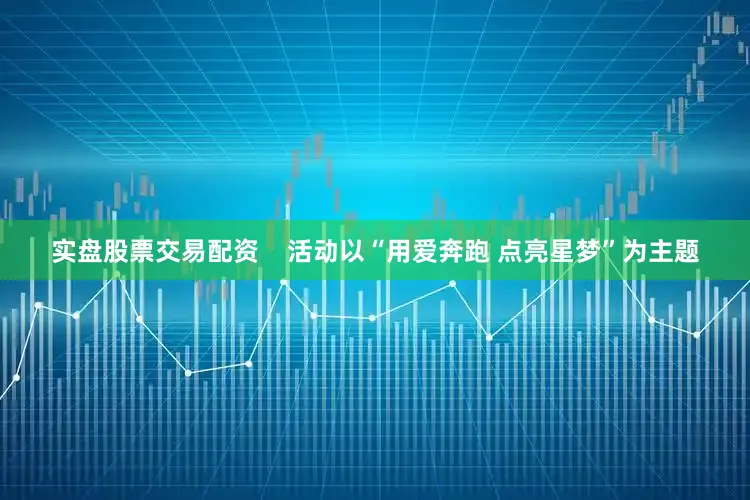 实盘股票交易配资    活动以“用爱奔跑 点亮星梦”为主题