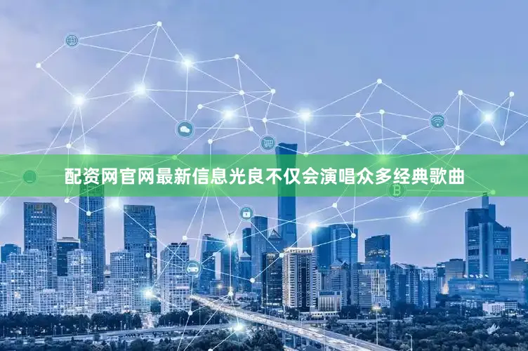 配资网官网最新信息光良不仅会演唱众多经典歌曲