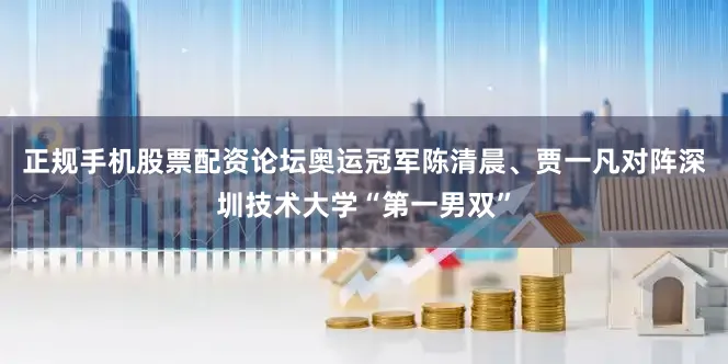 正规手机股票配资论坛奥运冠军陈清晨、贾一凡对阵深圳技术大学“第一男双”