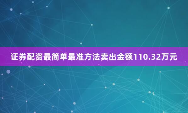 证券配资最简单最准方法卖出金额110.32万元