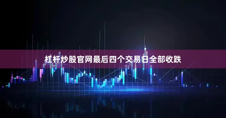 杠杆炒股官网最后四个交易日全部收跌