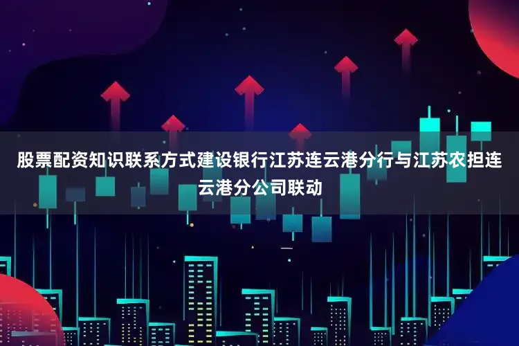 股票配资知识联系方式建设银行江苏连云港分行与江苏农担连云港分公司联动