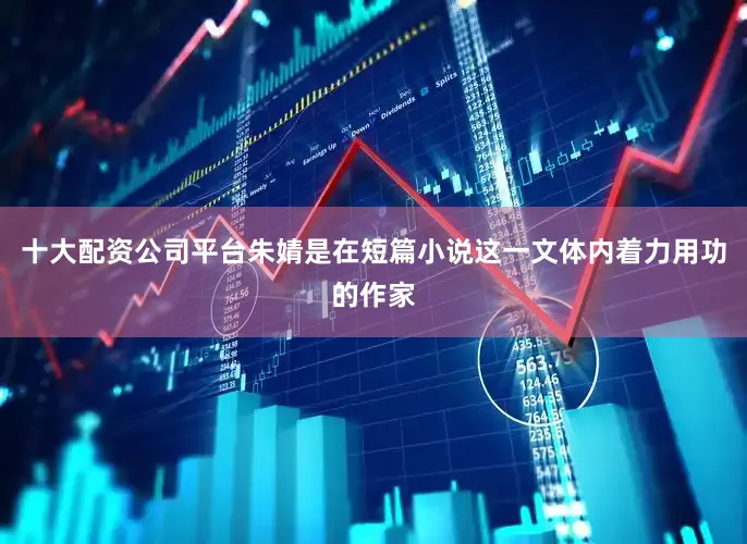 十大配资公司平台朱婧是在短篇小说这一文体内着力用功的作家