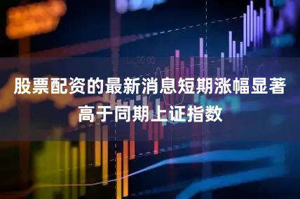 股票配资的最新消息短期涨幅显著高于同期上证指数