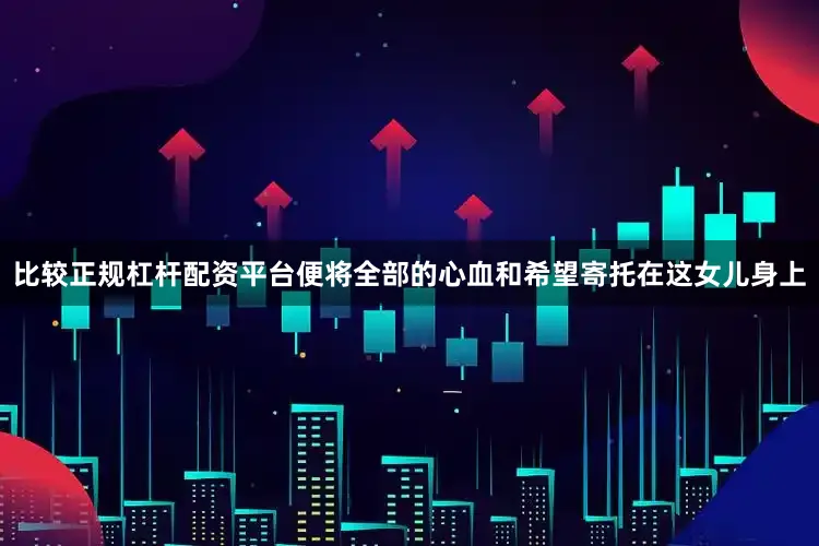 比较正规杠杆配资平台便将全部的心血和希望寄托在这女儿身上