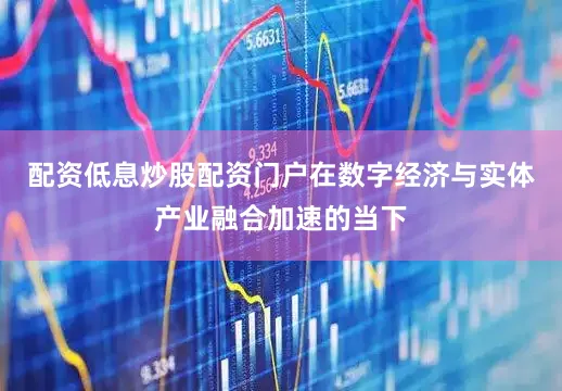 配资低息炒股配资门户在数字经济与实体产业融合加速的当下