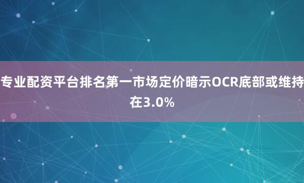 专业配资平台排名第一市场定价暗示OCR底部或维持在3.0%