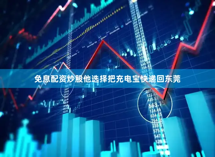 免息配资炒股他选择把充电宝快递回东莞