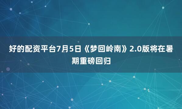 好的配资平台7月5日《梦回岭南》2.0版将在暑期重磅回归
