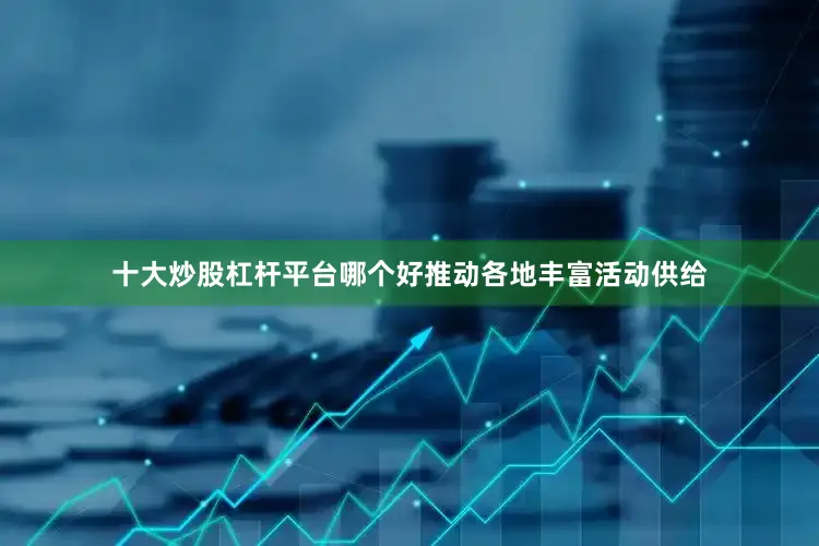 十大炒股杠杆平台哪个好推动各地丰富活动供给