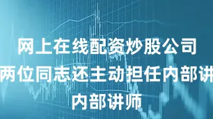 网上在线配资炒股公司这两位同志还主动担任内部讲师