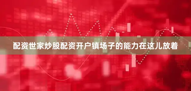 配资世家炒股配资开户镇场子的能力在这儿放着