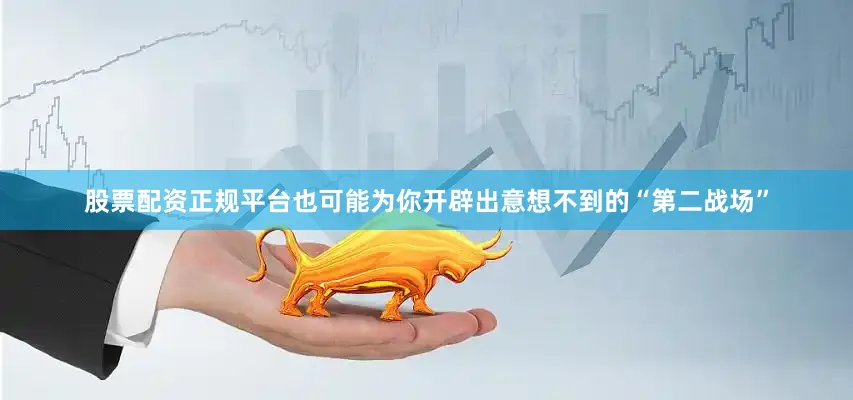 股票配资正规平台也可能为你开辟出意想不到的“第二战场”