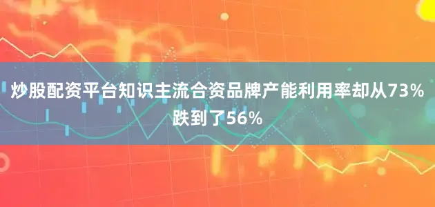 炒股配资平台知识主流合资品牌产能利用率却从73%跌到了56%