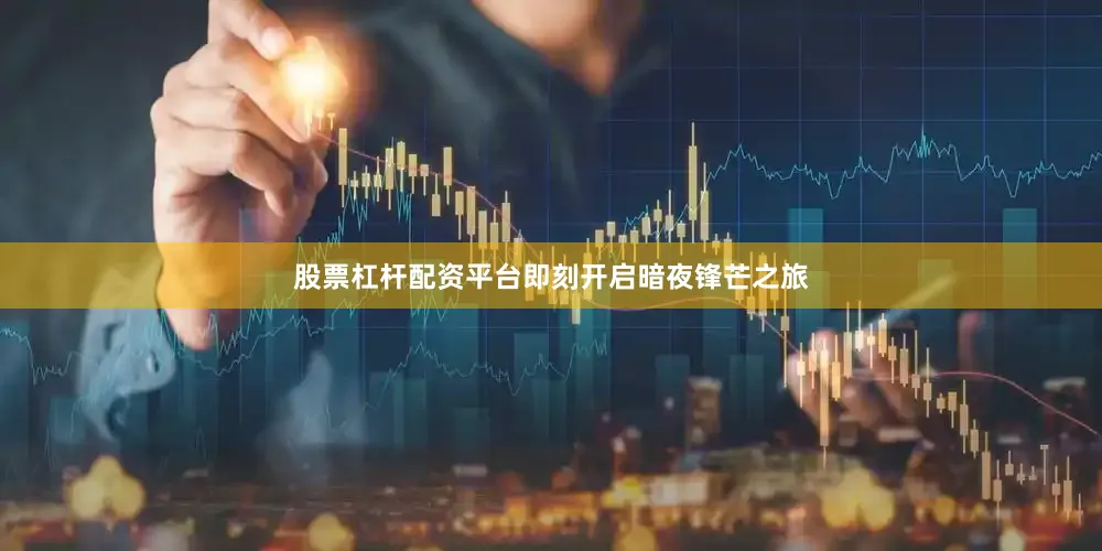股票杠杆配资平台即刻开启暗夜锋芒之旅