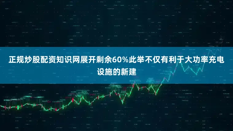 正规炒股配资知识网展开剩余60%此举不仅有利于大功率充电设施的新建