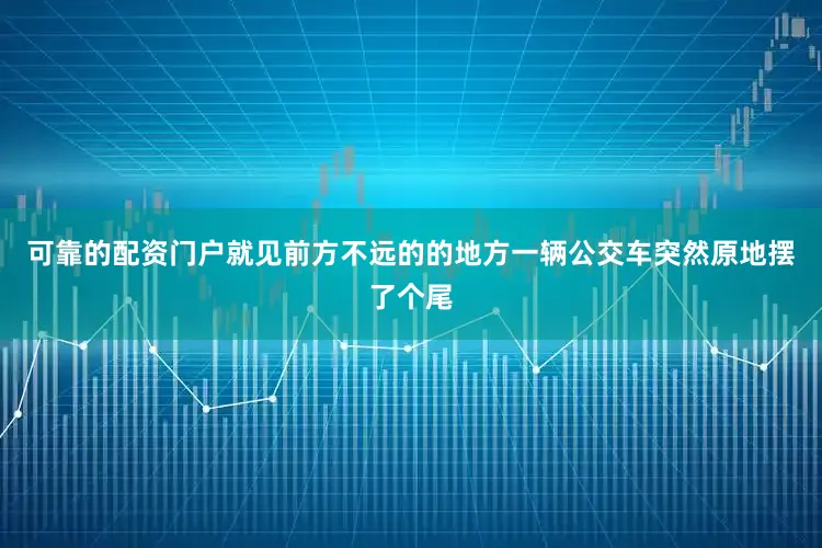 可靠的配资门户就见前方不远的的地方一辆公交车突然原地摆了个尾