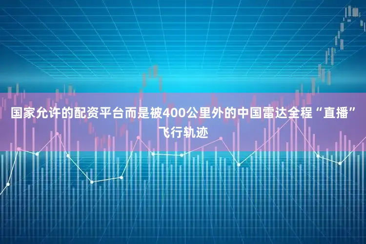 国家允许的配资平台而是被400公里外的中国雷达全程“直播”飞行轨迹