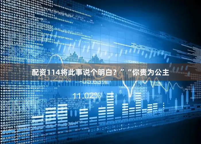 配资114将此事说个明白？”“你贵为公主
