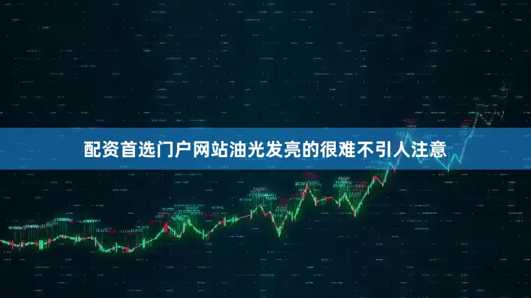 配资首选门户网站油光发亮的很难不引人注意