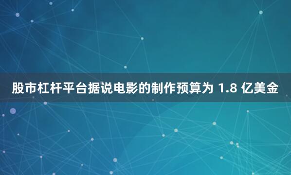 股市杠杆平台据说电影的制作预算为 1.8 亿美金
