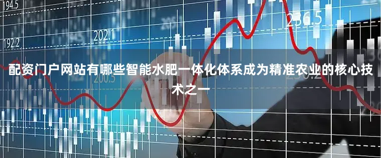 配资门户网站有哪些智能水肥一体化体系成为精准农业的核心技术之一