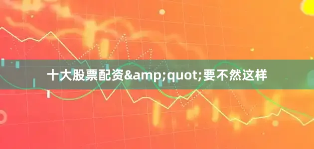 十大股票配资&quot;要不然这样