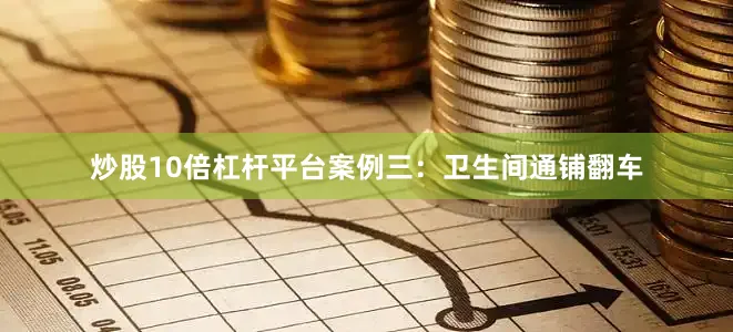炒股10倍杠杆平台案例三：卫生间通铺翻车