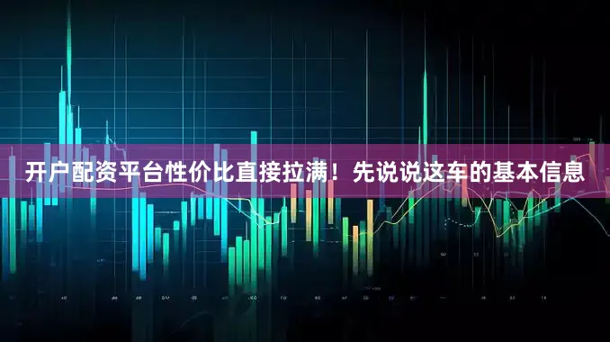 开户配资平台性价比直接拉满！先说说这车的基本信息