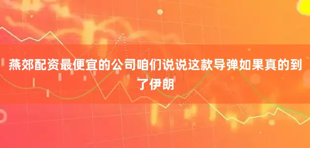 燕郊配资最便宜的公司咱们说说这款导弹如果真的到了伊朗