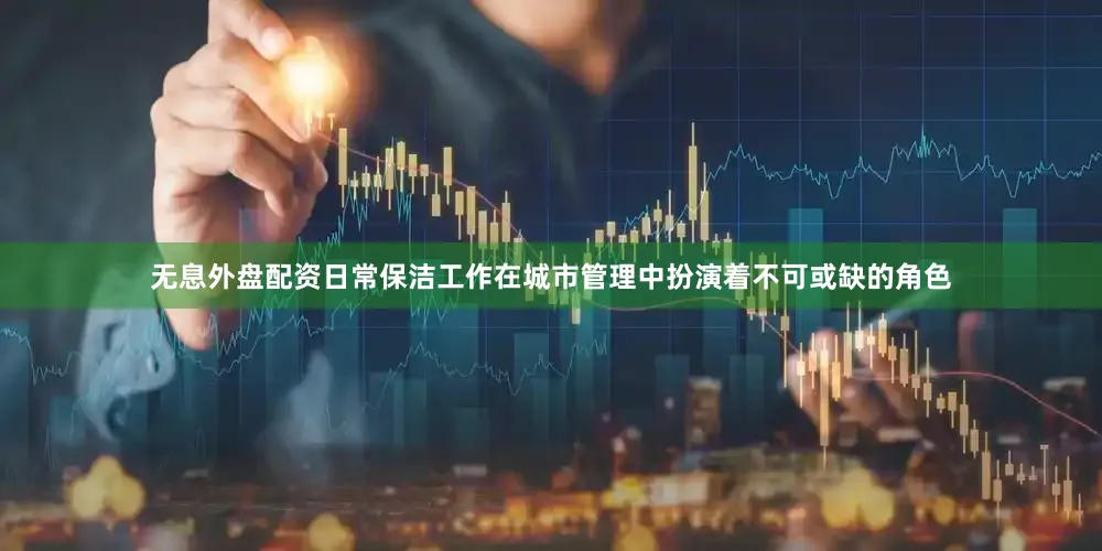 无息外盘配资日常保洁工作在城市管理中扮演着不可或缺的角色