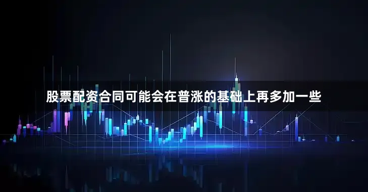 股票配资合同可能会在普涨的基础上再多加一些