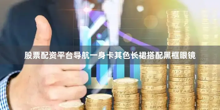 股票配资平台导航一身卡其色长裙搭配黑框眼镜