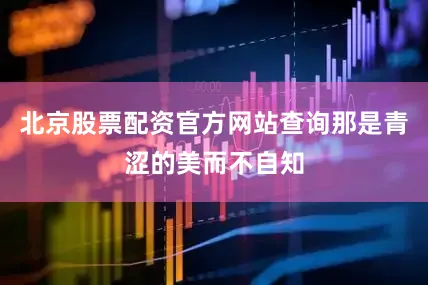 北京股票配资官方网站查询那是青涩的美而不自知