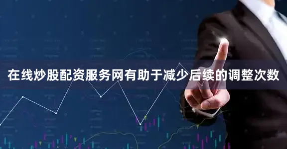 在线炒股配资服务网有助于减少后续的调整次数