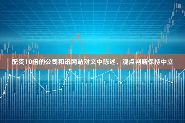 配资10倍的公司和讯网站对文中陈述、观点判断保持中立