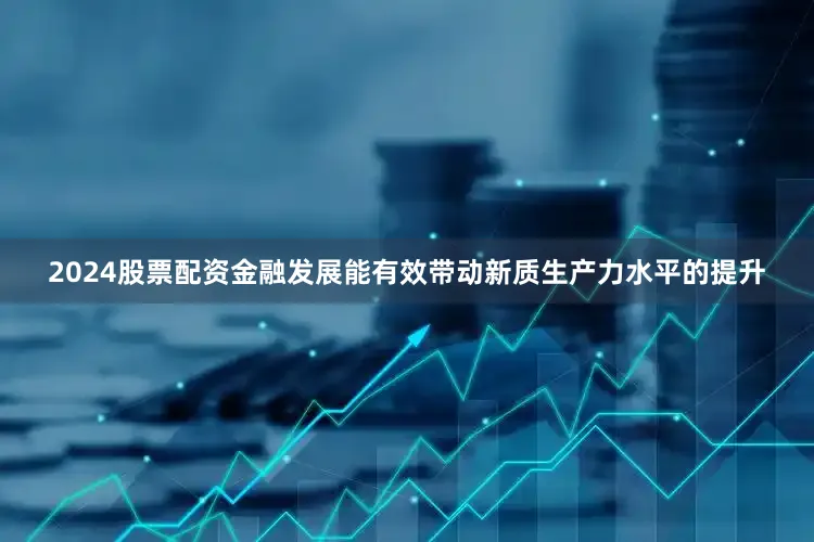 2024股票配资金融发展能有效带动新质生产力水平的提升