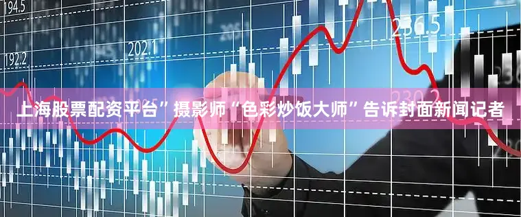 上海股票配资平台”摄影师“色彩炒饭大师”告诉封面新闻记者