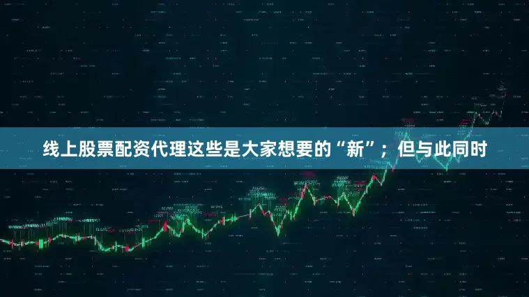 线上股票配资代理这些是大家想要的“新”；但与此同时