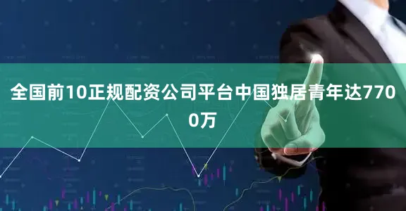全国前10正规配资公司平台中国独居青年达7700万