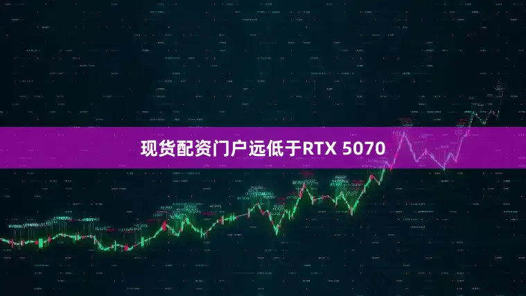 现货配资门户远低于RTX 5070