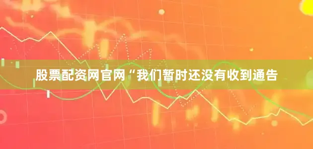 股票配资网官网“我们暂时还没有收到通告