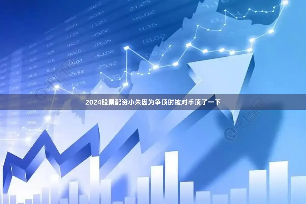 2024股票配资小朱因为争顶时被对手顶了一下