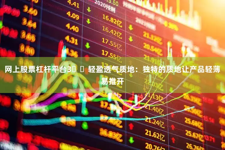 网上股票杠杆平台3️⃣轻盈透气质地：独特的质地让产品轻薄易推开
