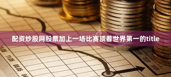 配资炒股网股票加上一场比赛顶着世界第一的title