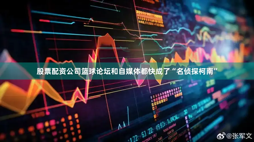 股票配资公司篮球论坛和自媒体都快成了“名侦探柯南”