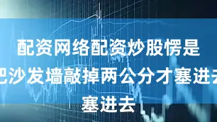配资网络配资炒股愣是把沙发墙敲掉两公分才塞进去