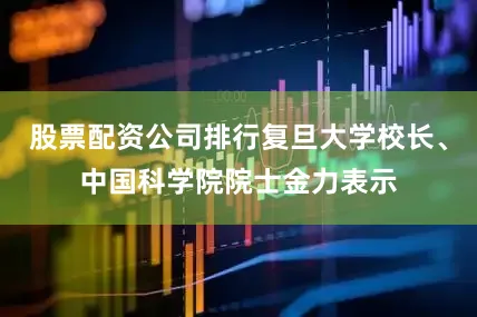 股票配资公司排行复旦大学校长、中国科学院院士金力表示